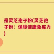 是灵芝孢子粉(灵芝孢子粉：保障健康免疫力)