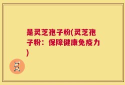 是灵芝孢子粉(灵芝孢子粉：保障健康免疫力)