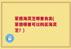 蒙德海灵芝哪里有卖(蒙德哪里可以购买海灵芝？)