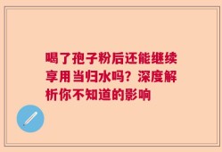 喝了孢子粉后还能继续享用当归水吗？深度解析你不知道的影响