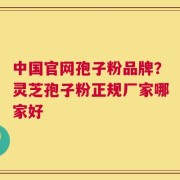 中国官网孢子粉品牌？灵芝孢子粉正规厂家哪家好
