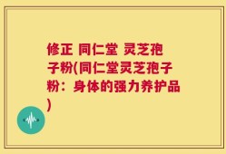 修正 同仁堂 灵芝孢子粉(同仁堂灵芝孢子粉：身体的强力养护品)