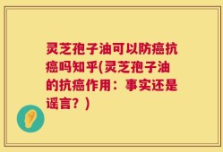 灵芝孢子油可以防癌抗癌吗知乎(灵芝孢子油的抗癌作用：事实还是谣言？)