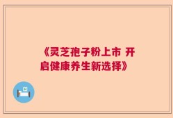 《灵芝孢子粉上市 开启健康养生新选择》