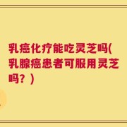 乳癌化疗能吃灵芝吗(乳腺癌患者可服用灵芝吗？)