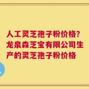 人工灵芝孢子粉价格？龙泉森芝宝有限公司生产的灵芝孢子粉价格