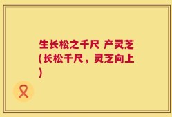 生长松之千尺 产灵芝(长松千尺，灵芝向上)