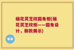 缅花灵芝纹圆角柜(缅花灵芝纹柜——圆角设计，新款展示)