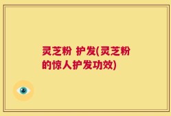 灵芝粉 护发(灵芝粉的惊人护发功效)