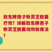 敖东牌孢子粉灵芝胶囊疗效？详解敖东牌孢子粉灵芝胶囊功效和用法？