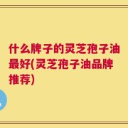 什么牌子的灵芝孢子油最好(灵芝孢子油品牌推荐)