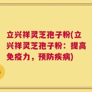 立兴祥灵芝孢子粉(立兴祥灵芝孢子粉：提高免疫力，预防疾病)