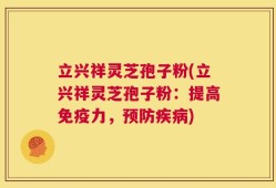 立兴祥灵芝孢子粉(立兴祥灵芝孢子粉：提高免疫力，预防疾病)