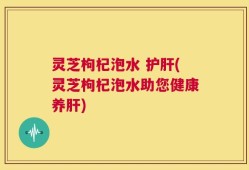 灵芝枸杞泡水 护肝(灵芝枸杞泡水助您健康养肝)