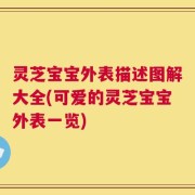 灵芝宝宝外表描述图解大全(可爱的灵芝宝宝外表一览)