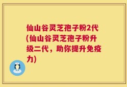 仙山谷灵芝孢子粉2代(仙山谷灵芝孢子粉升级二代，助你提升免疫力)