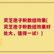 灵芝孢子粉散结效果(灵芝孢子粉散结效果好处大，值得一试！)