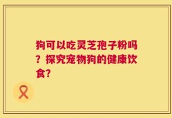 狗可以吃灵芝孢子粉吗？探究宠物狗的健康饮食？