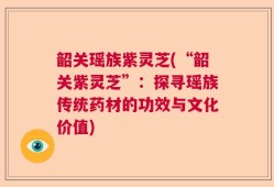 韶关瑶族紫灵芝(“韶关紫灵芝”：探寻瑶族传统药材的功效与文化价值)