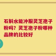 石斛水能冲服灵芝孢子粉吗？灵芝孢子粉哪种品牌的比较好