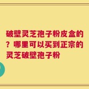 破壁灵芝孢子粉皮盒的？哪里可以买到正宗的灵芝破壁孢子粉