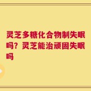 灵芝多糖化合物制失眠吗？灵芝能治顽固失眠吗