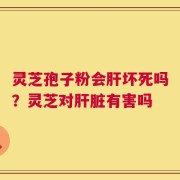 灵芝孢子粉会肝坏死吗？灵芝对肝脏有害吗