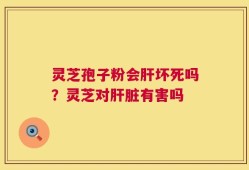 灵芝孢子粉会肝坏死吗？灵芝对肝脏有害吗