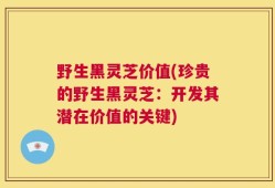 野生黑灵芝价值(珍贵的野生黑灵芝：开发其潜在价值的关键)