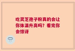 吃灵芝孢子粉真的会让你体温升高吗？看完你会惊讶