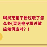 喝灵芝孢子粉过敏了怎么办(灵芝孢子粉过敏应如何应对？)