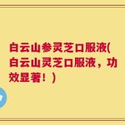 白云山参灵芝口服液(白云山灵芝口服液，功效显著！)