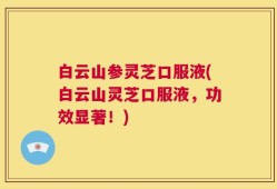 白云山参灵芝口服液(白云山灵芝口服液，功效显著！)