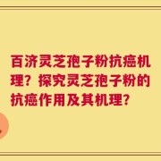百济灵芝孢子粉抗癌机理？探究灵芝孢子粉的抗癌作用及其机理？