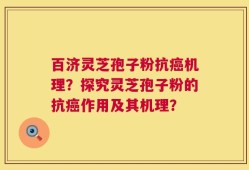 百济灵芝孢子粉抗癌机理？探究灵芝孢子粉的抗癌作用及其机理？