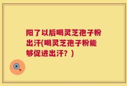 阳了以后喝灵芝孢子粉出汗(喝灵芝孢子粉能够促进出汗？)