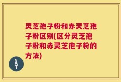 灵芝孢子粉和赤灵芝孢子粉区别(区分灵芝孢子粉和赤灵芝孢子粉的方法)