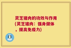 灵芝猪肉的功效与作用(灵芝猪肉：强身健体，提高免疫力)
