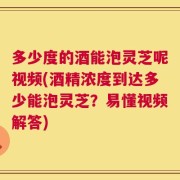 多少度的酒能泡灵芝呢视频(酒精浓度到达多少能泡灵芝？易懂视频解答)