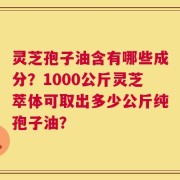 灵芝孢子油含有哪些成分？1000公斤灵芝萃体可取出多少公斤纯孢子油？