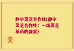 静宁灵芝合作社(静宁灵芝合作社：一场灵芝草药的盛宴)