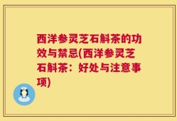 西洋参灵芝石斛茶的功效与禁忌(西洋参灵芝石斛茶：好处与注意事项)