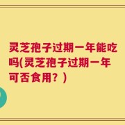 灵芝孢子过期一年能吃吗(灵芝孢子过期一年可否食用？)