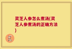 灵芝人参怎么煮汤(灵芝人参煮汤的正确方法)
