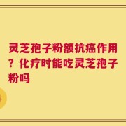 灵芝孢子粉额抗癌作用？化疗时能吃灵芝孢子粉吗