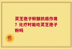 灵芝孢子粉额抗癌作用？化疗时能吃灵芝孢子粉吗
