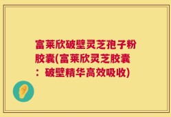 富莱欣破壁灵芝孢子粉胶囊(富莱欣灵芝胶囊：破壁精华高效吸收)