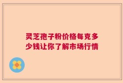 灵芝孢子粉价格每克多少钱让你了解市场行情