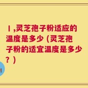丨,灵芝孢子粉适应的温度是多少 (灵芝孢子粉的适宜温度是多少？)