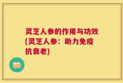 灵芝人参的作用与功效(灵芝人参：助力免疫抗衰老)